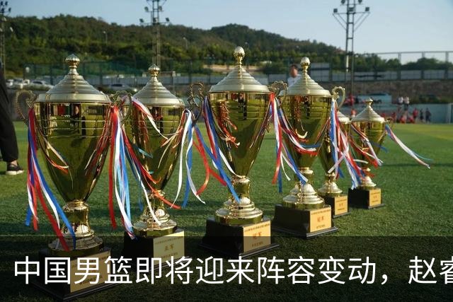 中国男篮即将迎来阵容变动，赵睿周琦有望重返队伍，郭士强压力大