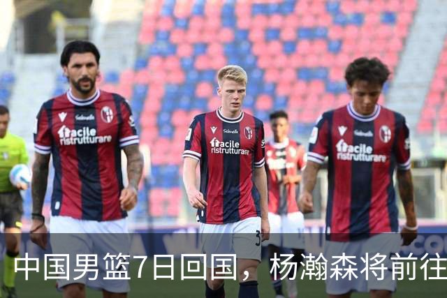 中国男篮7日回国，杨瀚森将前往美国参加夏季联赛