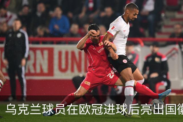 乌克兰球员在欧冠进球后亮出国徽 被黄牌警告