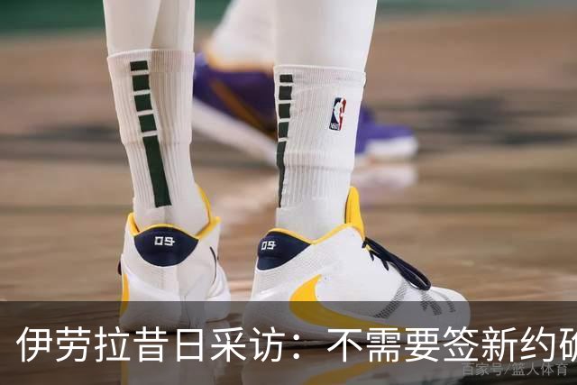 伊劳拉昔日采访：不需要签新约确保下课赔偿金，合同要每赛季争取