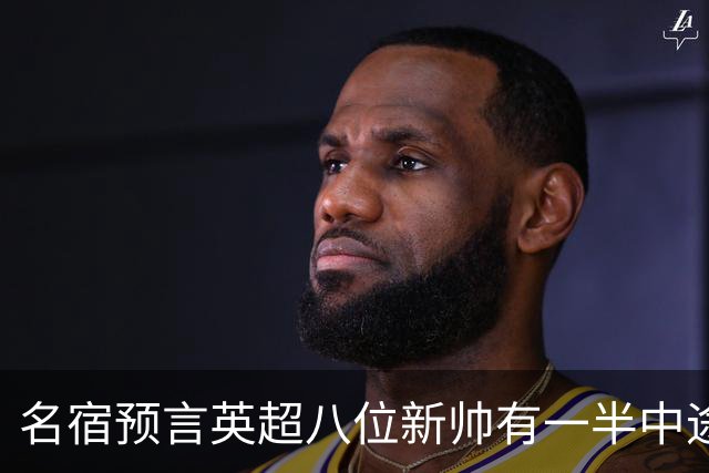 名宿预言英超八位新帅有一半中途下课，详细解读哪位主帅最危险
