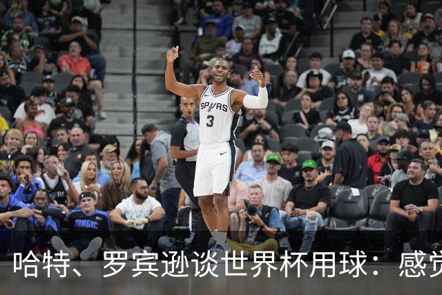 哈特、罗宾逊谈世界杯用球：感觉球员有点不适应，今年远射特别多