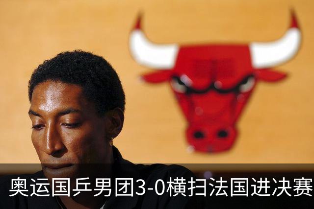 奥运国乒男团3-0横扫法国进决赛 将与瑞典争冠军