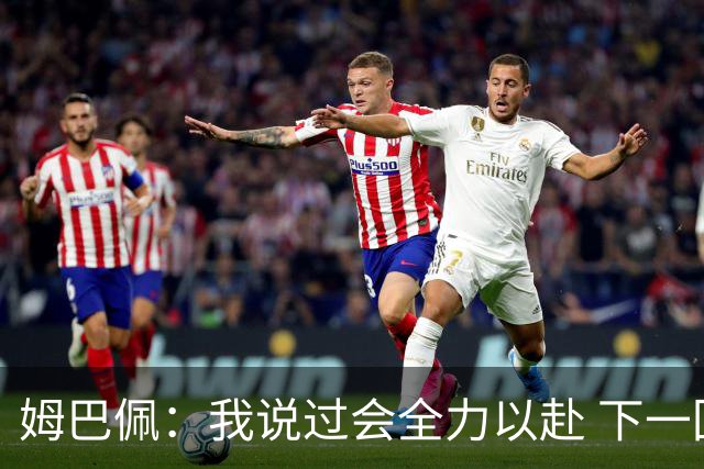 姆巴佩：我说过会全力以赴 下一回合继续攻击皇马