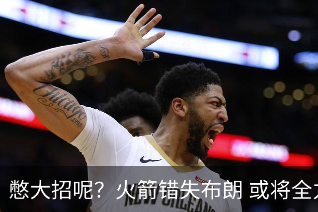 憋大招呢？火箭错失布朗 或将全力追逐欧文