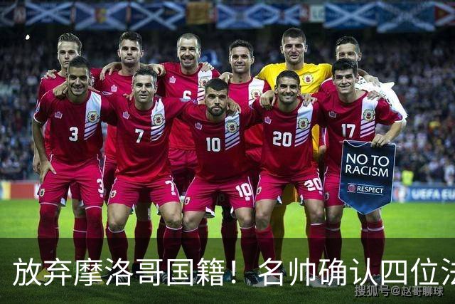 放弃摩洛哥国籍！名帅确认四位法甲新星拒绝高薪归化，入籍中国男足助力