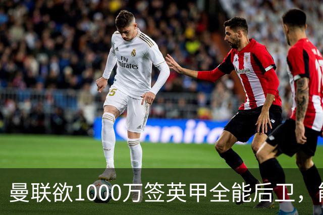 曼联欲1000万签英甲全能后卫，能打中卫左闸一个顶俩！霍尔太贵买不起