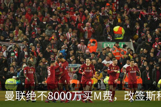 曼联绝不8000万买M费，改签斯科特理由揭秘！阿森纳率先问价被拒