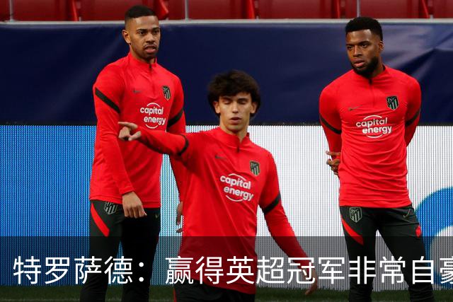 特罗萨德：赢得英超冠军非常自豪，会努力把这种经验带入国家队