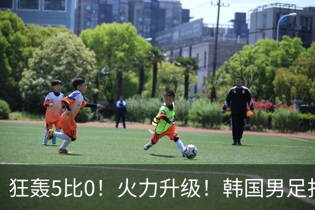 狂轰5比0！火力升级！韩国男足打出超强统治力，冲世界杯冠军？