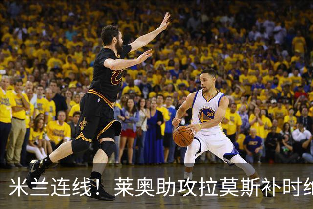 米兰连线！莱奥助攻拉莫斯补时绝杀 8000万先生来袭