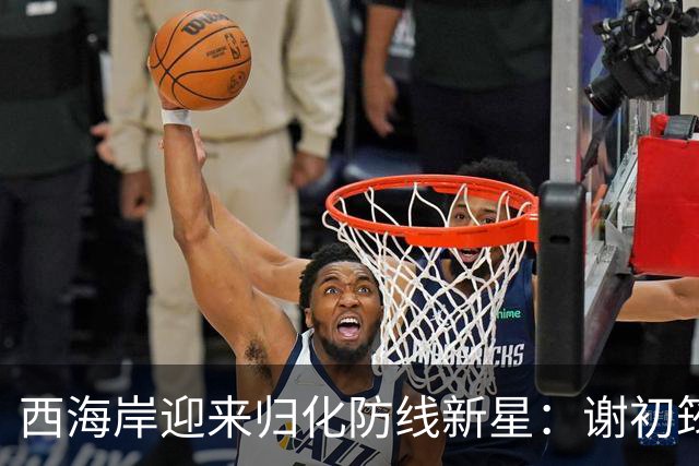 西海岸迎来归化防线新星：谢初筠加盟，中国足球的青春风暴蓄势待发