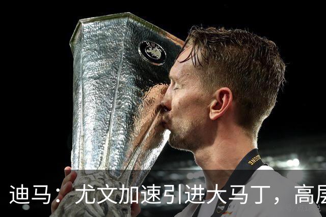 迪马：尤文加速引进大马丁，高层将会面球员经纪人确认薪资等细节