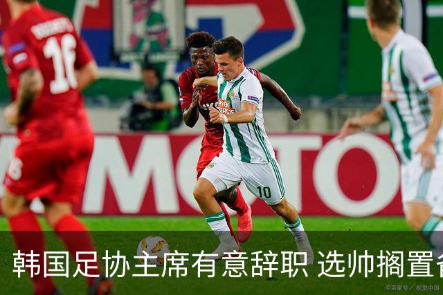韩国足协主席有意辞职 选帅搁置备战亚洲杯亦受阻